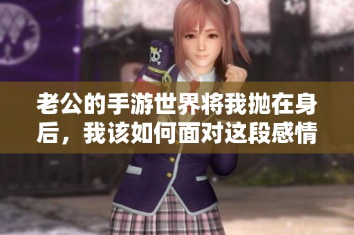 老公的手游世界将我抛在身后，我该如何面对这段感情