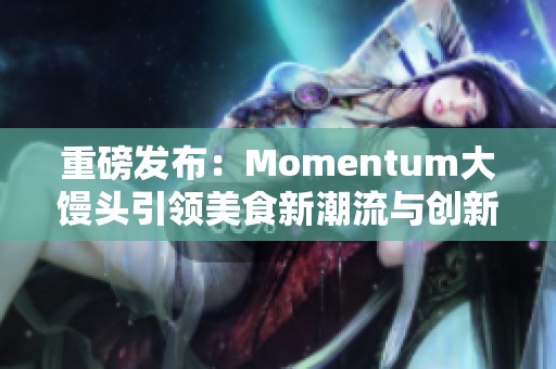重磅发布：Momentum大馒头引领美食新潮流与创新探索