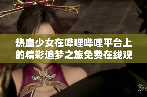热血少女在哔哩哔哩平台上的精彩追梦之旅免费在线观看