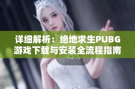 详细解析：绝地求生PUBG游戏下载与安装全流程指南