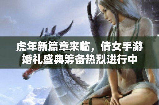 虎年新篇章来临，倩女手游婚礼盛典筹备热烈进行中