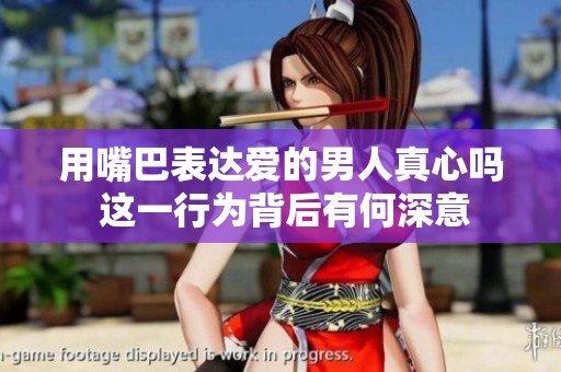 用嘴巴表达爱的男人真心吗 这一行为背后有何深意