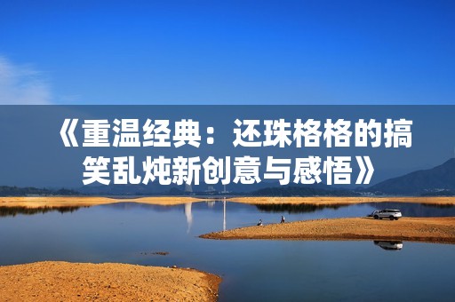 《重温经典：还珠格格的搞笑乱炖新创意与感悟》