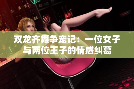 双龙齐舞争宠记：一位女子与两位王子的情感纠葛