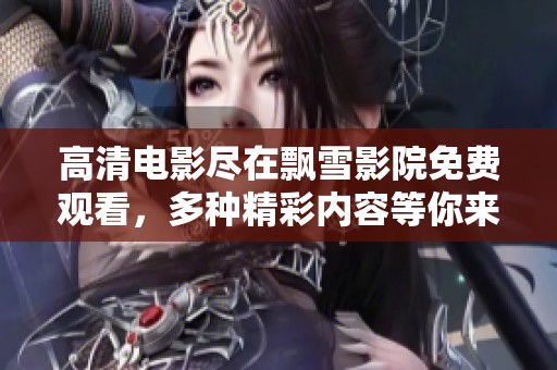 高清电影尽在飘雪影院免费观看，多种精彩内容等你来探寻