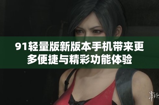 91轻量版新版本手机带来更多便捷与精彩功能体验