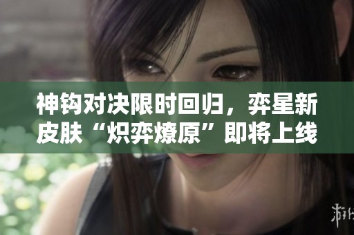 神钩对决限时回归，弈星新皮肤“炽弈燎原”即将上线