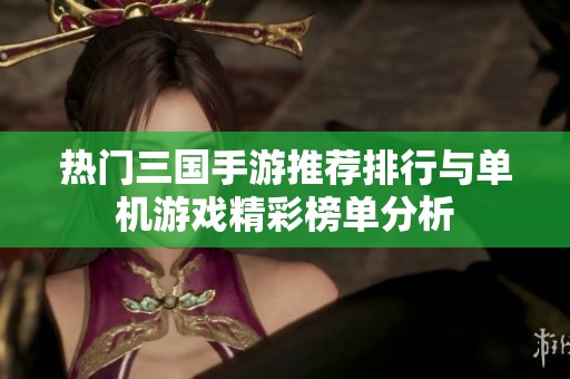 热门三国手游推荐排行与单机游戏精彩榜单分析