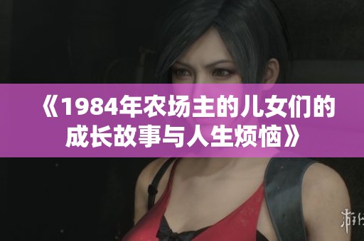 《1984年农场主的儿女们的成长故事与人生烦恼》