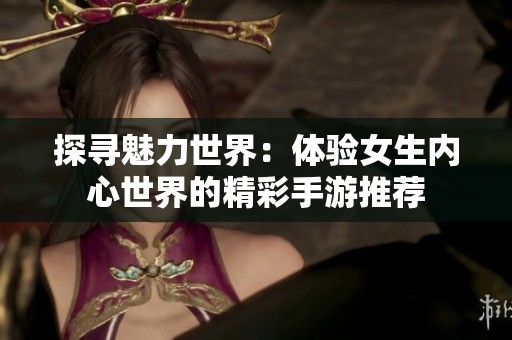 探寻魅力世界：体验女生内心世界的精彩手游推荐