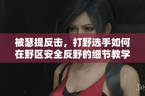 被瑟提反击，打野选手如何在野区安全反野的细节教学