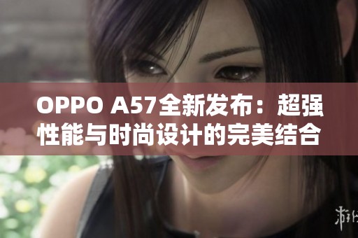 OPPO A57全新发布：超强性能与时尚设计的完美结合