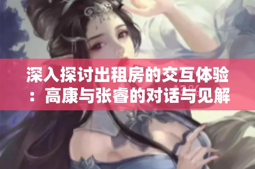 深入探讨出租房的交互体验：高康与张睿的对话与见解