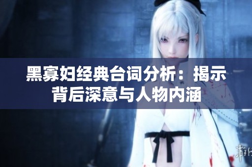 黑寡妇经典台词分析：揭示背后深意与人物内涵