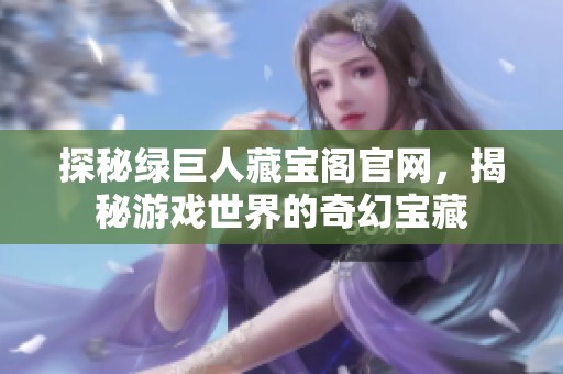 探秘绿巨人藏宝阁官网，揭秘游戏世界的奇幻宝藏