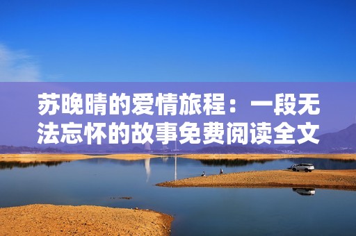 苏晚晴的爱情旅程：一段无法忘怀的故事免费阅读全文