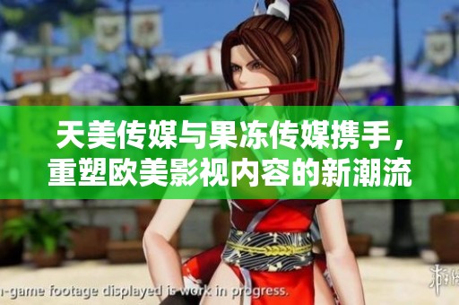 天美传媒与果冻传媒携手，重塑欧美影视内容的新潮流