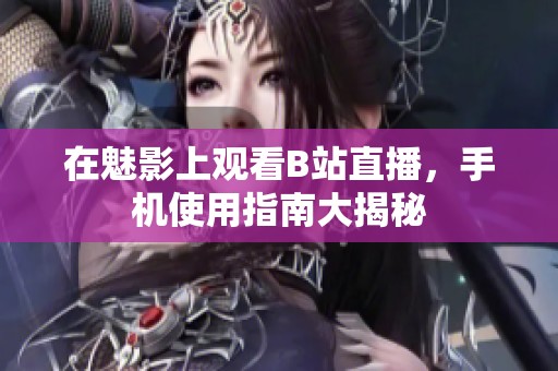 在魅影上观看B站直播，手机使用指南大揭秘