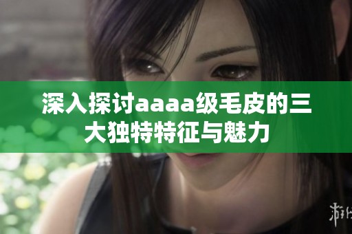 深入探讨aaaa级毛皮的三大独特特征与魅力