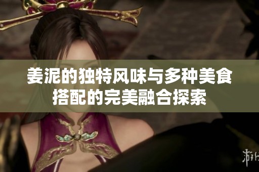 姜泥的独特风味与多种美食搭配的完美融合探索