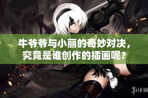 牛爷爷与小丽的奇妙对决，究竟是谁创作的插画呢？