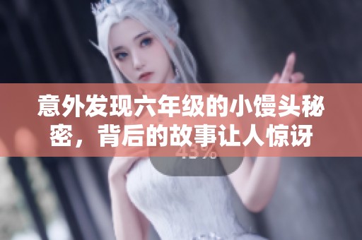 意外发现六年级的小馒头秘密，背后的故事让人惊讶