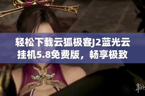 轻松下载云狐极客J2蓝光云挂机5.8免费版，畅享极致体验