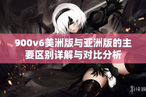 900v6美洲版与亚洲版的主要区别详解与对比分析