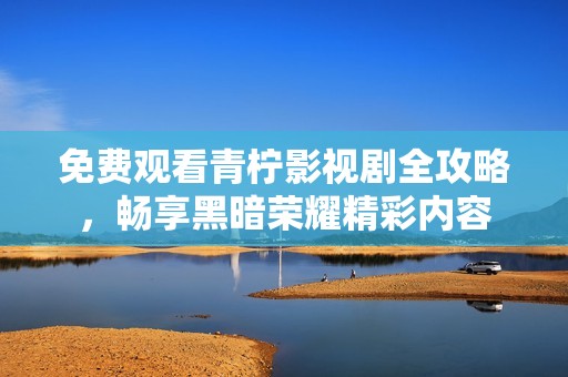免费观看青柠影视剧全攻略，畅享黑暗荣耀精彩内容