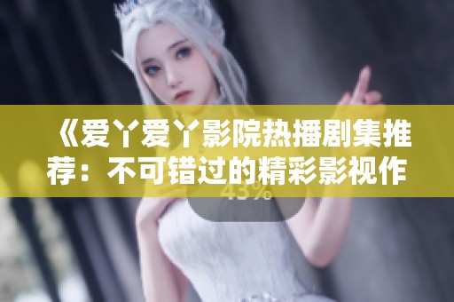 《爱丫爱丫影院热播剧集推荐：不可错过的精彩影视作品》