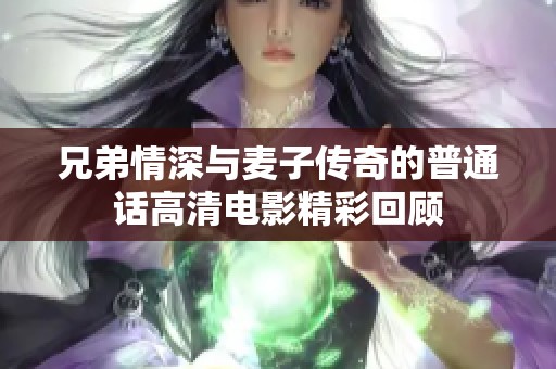 兄弟情深与麦子传奇的普通话高清电影精彩回顾