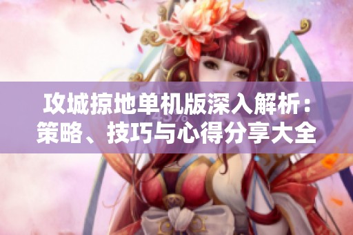攻城掠地单机版深入解析：策略、技巧与心得分享大全