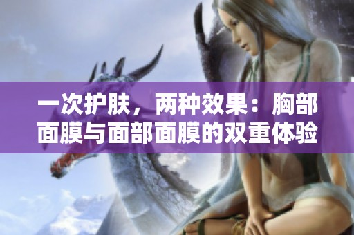 一次护肤，两种效果：胸部面膜与面部面膜的双重体验