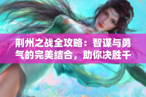 荆州之战全攻略：智谋与勇气的完美结合，助你决胜千里！