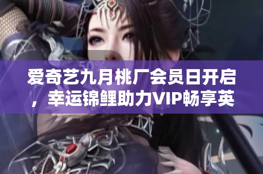 爱奇艺九月桃厂会员日开启，幸运锦鲤助力VIP畅享英国之旅