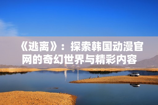 《逃离》：探索韩国动漫官网的奇幻世界与精彩内容