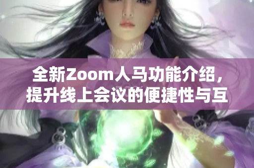全新Zoom人马功能介绍，提升线上会议的便捷性与互动性