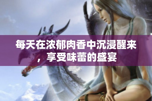 每天在浓郁肉香中沉浸醒来，享受味蕾的盛宴