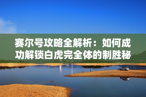赛尔号攻略全解析:如何成功解锁白虎完全体的制胜秘诀 赛尔号攻略全解析:如何成功解锁白虎完全体的制胜秘诀