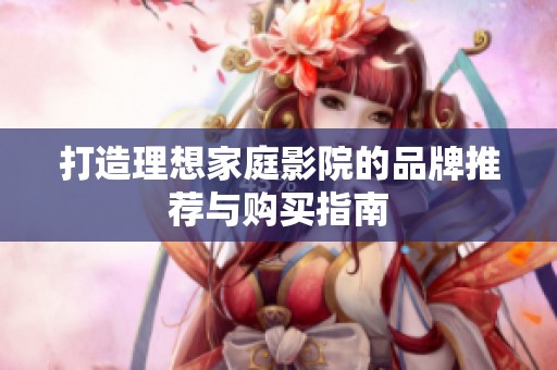 打造理想家庭影院的品牌推荐与购买指南