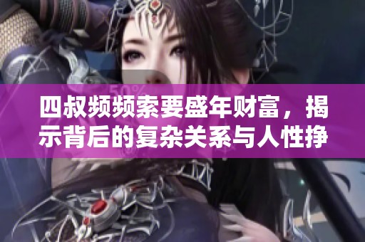 四叔频频索要盛年财富，揭示背后的复杂关系与人性挣扎