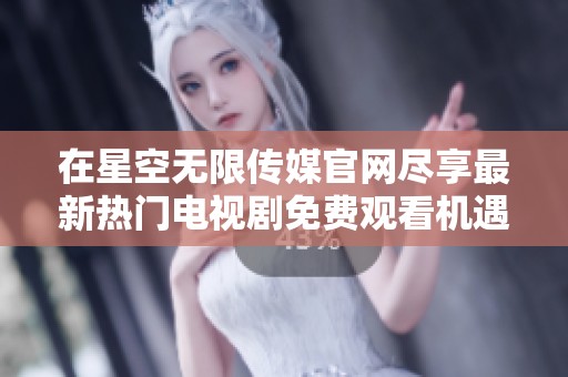 在星空无限传媒官网尽享最新热门电视剧免费观看机遇