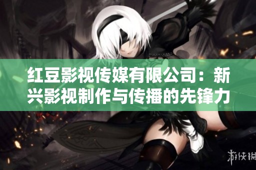红豆影视传媒有限公司：新兴影视制作与传播的先锋力量