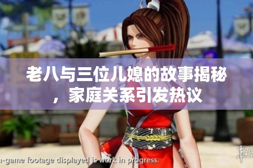 老八与三位儿媳的故事揭秘，家庭关系引发热议