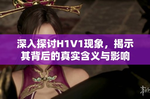深入探讨H1V1现象，揭示其背后的真实含义与影响