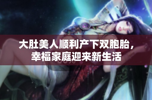 大肚美人顺利产下双胞胎，幸福家庭迎来新生活