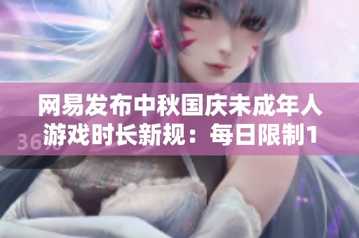 网易发布中秋国庆未成年人游戏时长新规：每日限制1小时