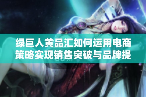 绿巨人黄品汇如何运用电商策略实现销售突破与品牌提升