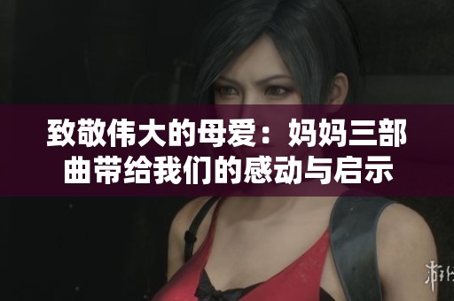 致敬伟大的母爱：妈妈三部曲带给我们的感动与启示