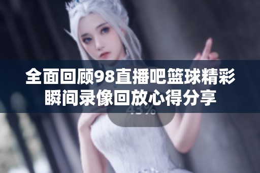 全面回顾98直播吧篮球精彩瞬间录像回放心得分享